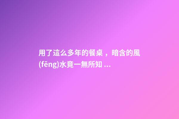 用了這么多年的餐桌，暗含的風(fēng)水竟一無所知？